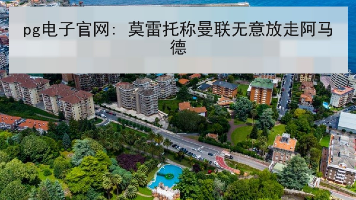 pg电子官网: 莫雷托称曼联无意放走阿马德 pg电子官网: 莫雷托称曼联无意放走阿马德