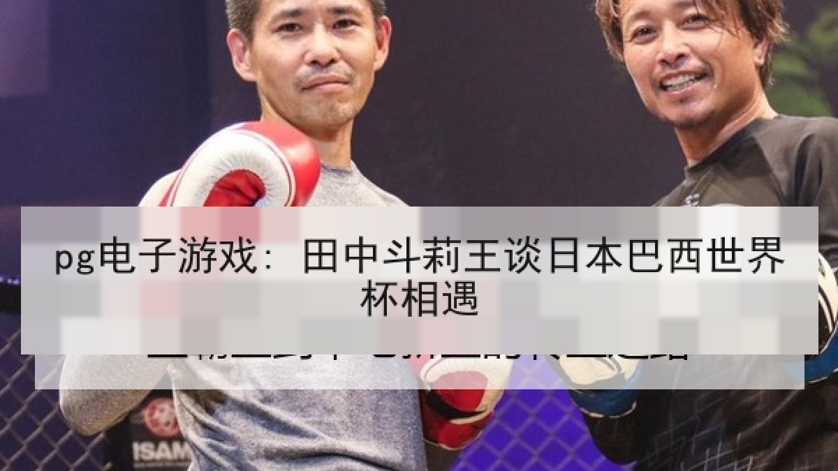 pg电子游戏: 田中斗莉王谈日本巴西世界杯相遇 pg电子游戏: 田中斗莉王谈日本巴西世界杯相遇