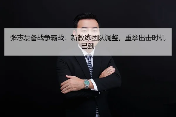 张志磊备战争霸战：新教练团队调整，重拳出击时机已到