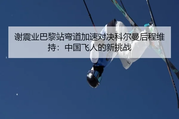 谢震业巴黎站弯道加速对决科尔曼后程维持：中国飞人的新挑战