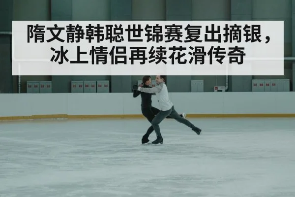 隋文静韩聪世锦赛复出摘银，冰上情侣再续花滑传奇