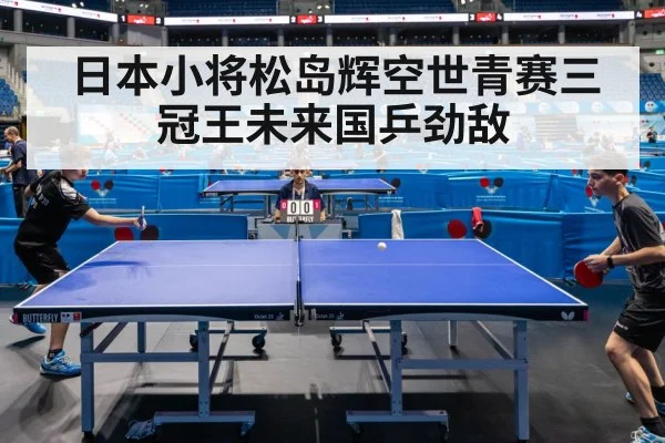 日本小将松岛辉空世青赛三冠王未来国乒劲敌