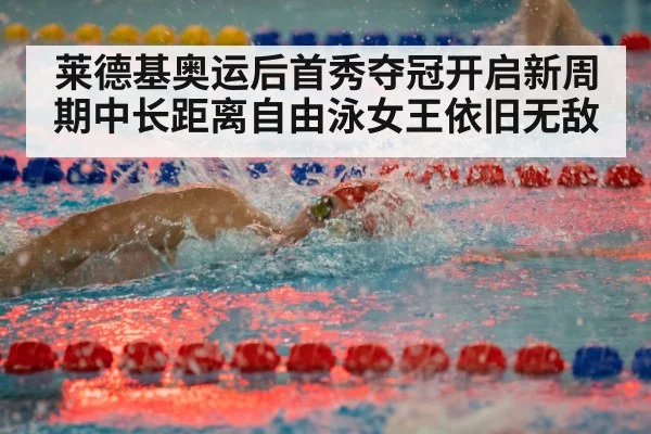 莱德基奥运后首秀夺冠开启新周期中长距离自由泳女王依旧无敌