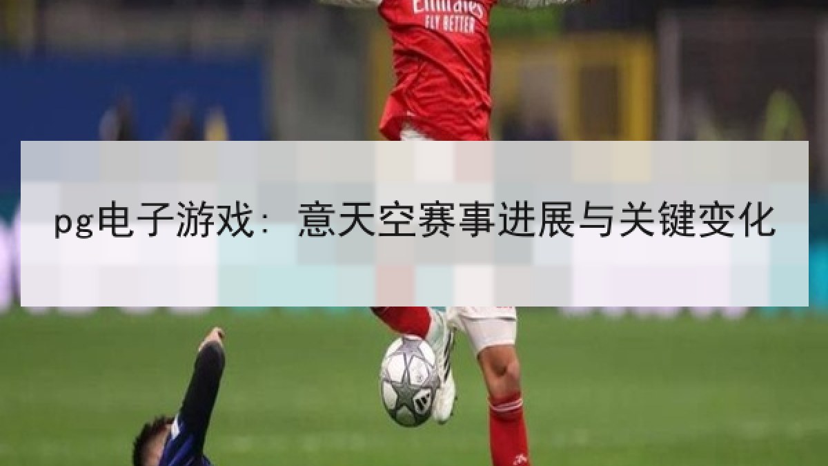 pg电子游戏: 意天空赛事进展与关键变化
