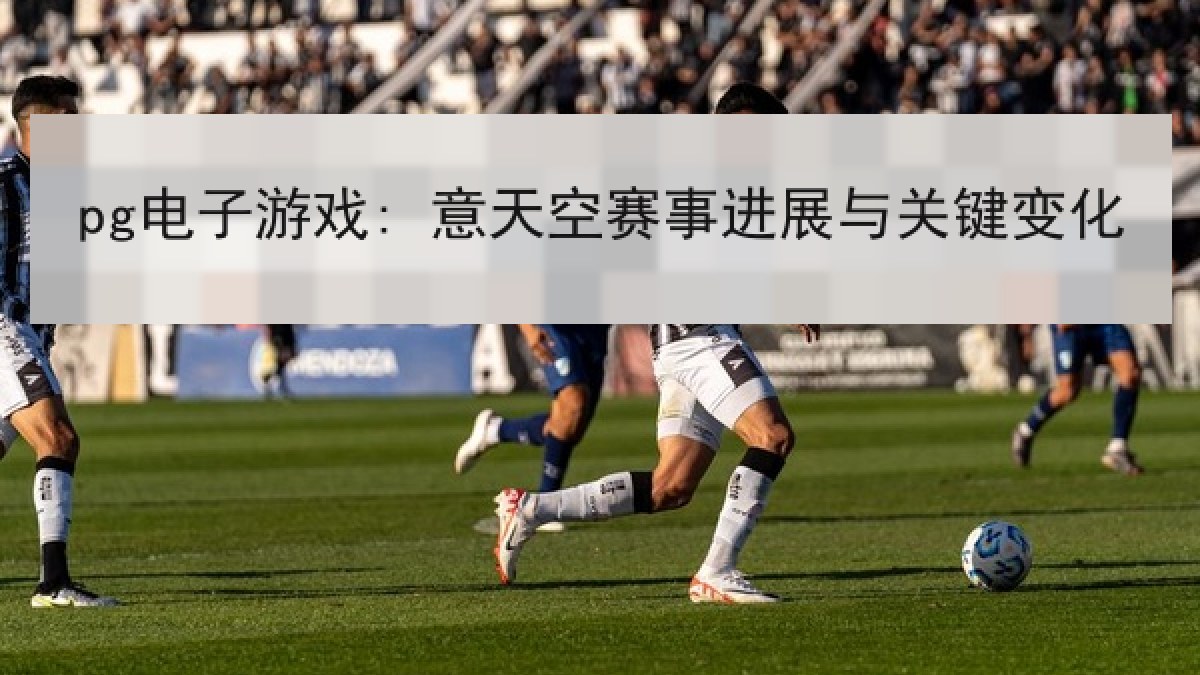pg电子游戏: 意天空赛事进展与关键变化