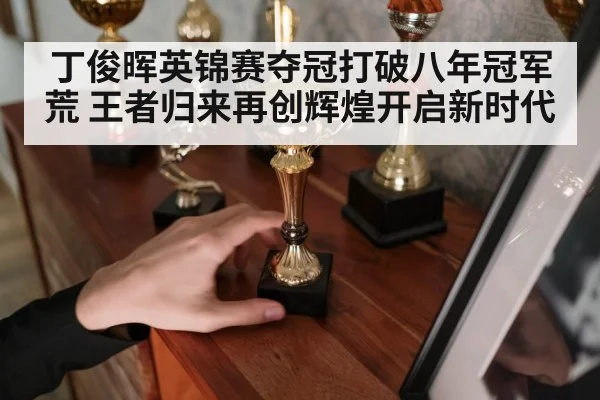丁俊晖英锦赛夺冠打破八年冠军荒 王者归来再创辉煌开启新时代