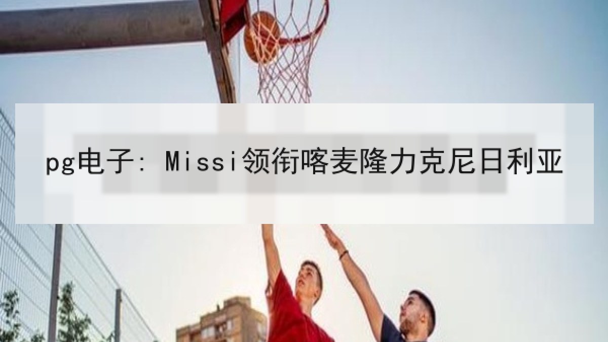 pg电子: Missi领衔喀麦隆力克尼日利亚 pg电子: Missi领衔喀麦隆力克尼日利亚