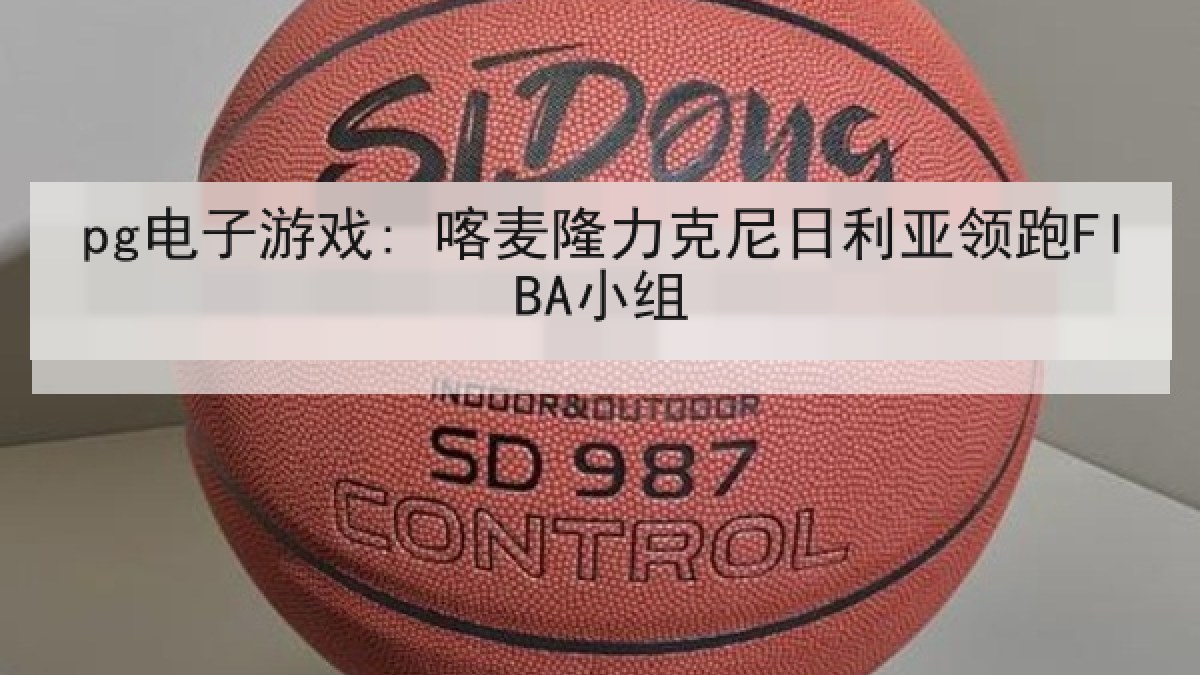 pg电子游戏: 喀麦隆力克尼日利亚领跑FIBA小组