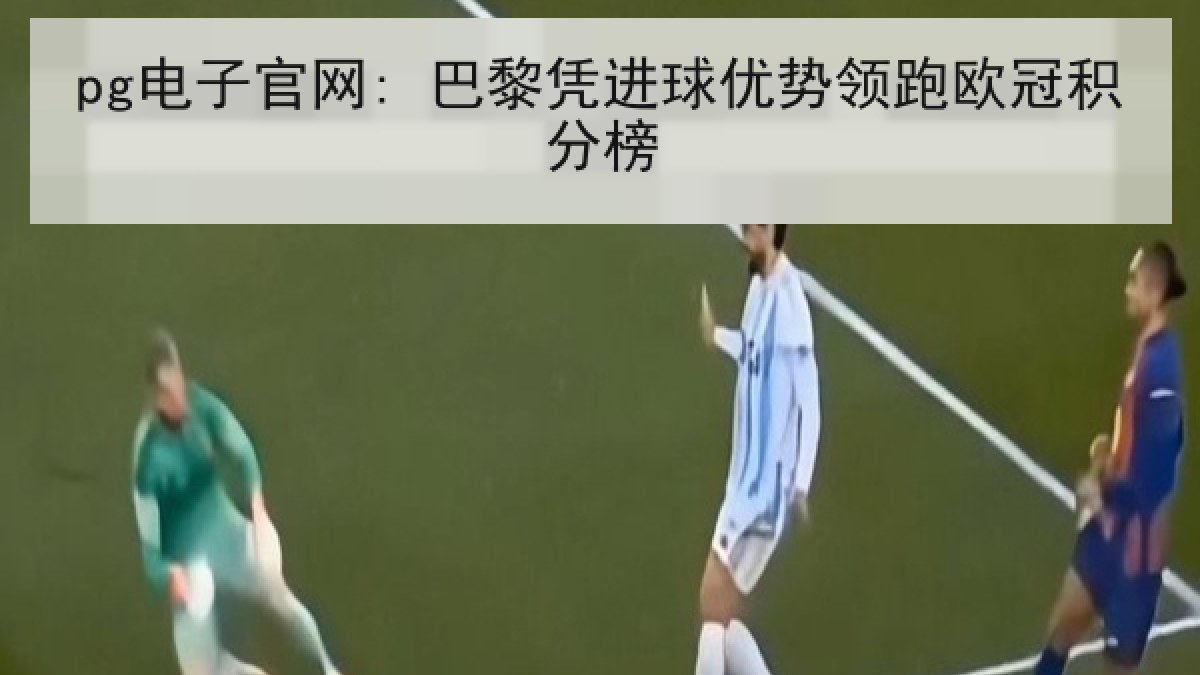 pg电子官网: 巴黎凭进球优势领跑欧冠积分榜 pg电子官网: 巴黎凭进球优势领跑欧冠积分榜