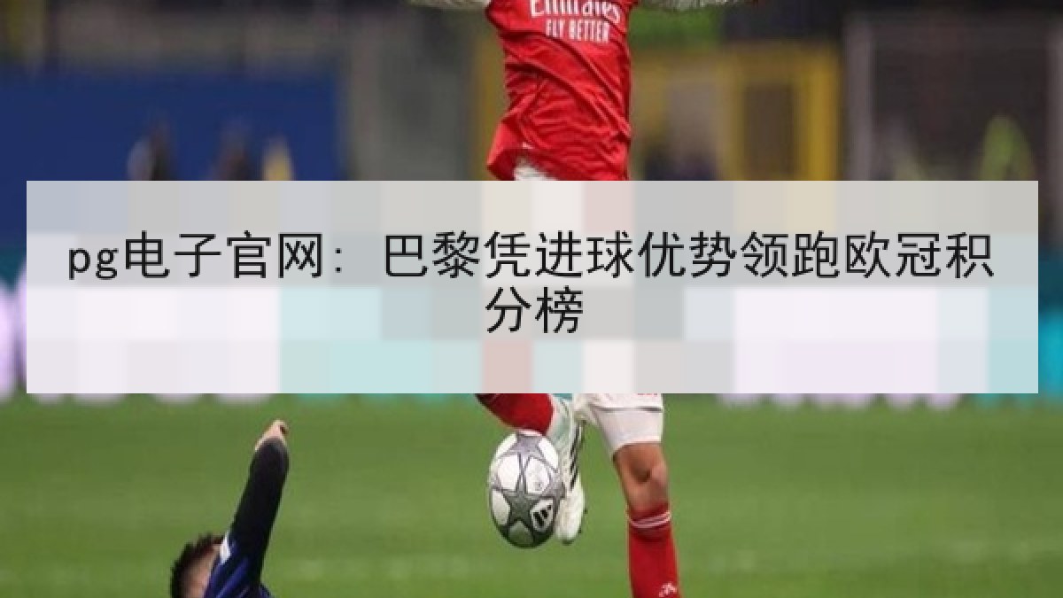 pg电子官网: 巴黎凭进球优势领跑欧冠积分榜 pg电子官网: 巴黎凭进球优势领跑欧冠积分榜