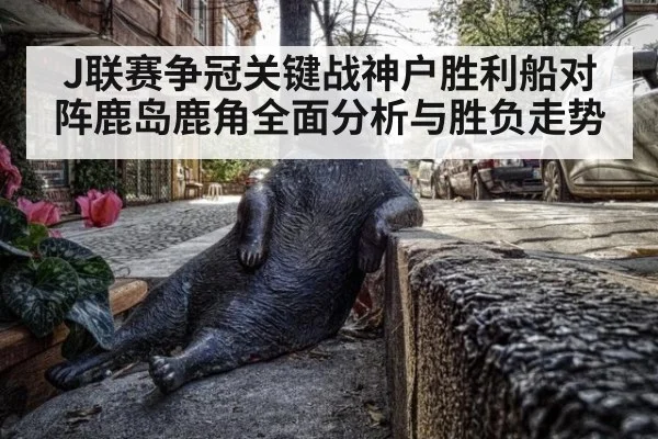 J联赛争冠关键战神户胜利船对阵鹿岛鹿角全面分析与胜负走势