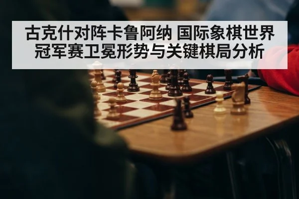 古克什对阵卡鲁阿纳 国际象棋世界冠军赛卫冕形势与关键棋局分析